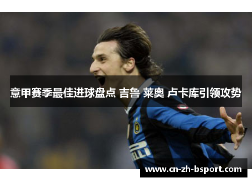 意甲赛季最佳进球盘点 吉鲁 莱奥 卢卡库引领攻势