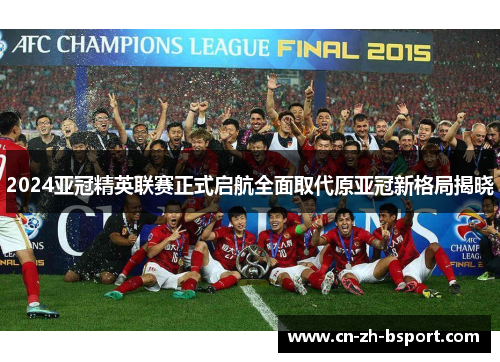 2024亚冠精英联赛正式启航全面取代原亚冠新格局揭晓