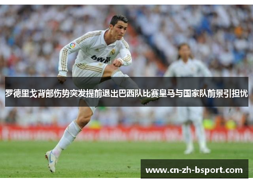 罗德里戈背部伤势突发提前退出巴西队比赛皇马与国家队前景引担忧