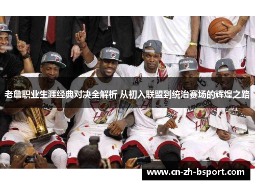 老詹职业生涯经典对决全解析 从初入联盟到统治赛场的辉煌之路